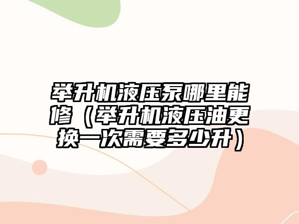 舉升機液壓泵哪里能修（舉升機液壓油更換一次需要多少升）