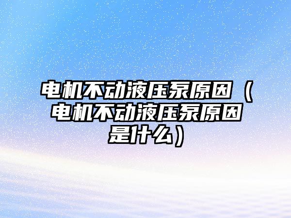 電機不動液壓泵原因（電機不動液壓泵原因是什么）