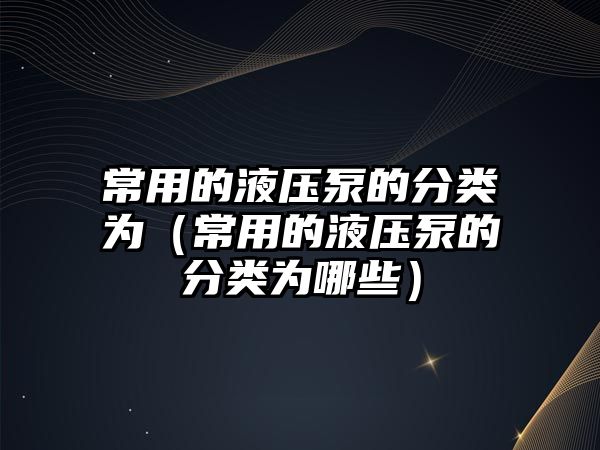 常用的液壓泵的分類為（常用的液壓泵的分類為哪些）