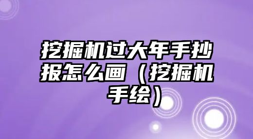 挖掘機(jī)過大年手抄報怎么畫（挖掘機(jī) 手繪）