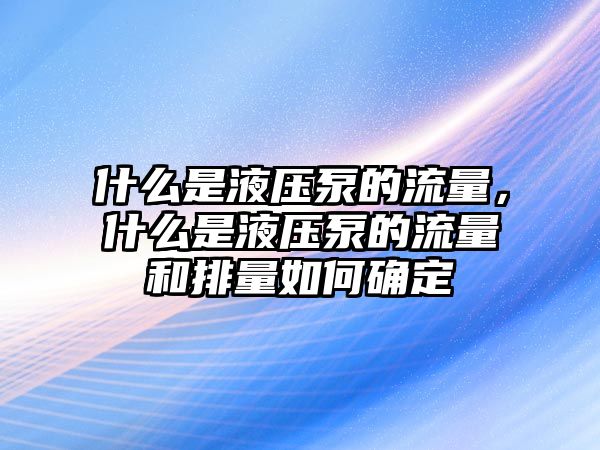 什么是液壓泵的流量，什么是液壓泵的流量和排量如何確定