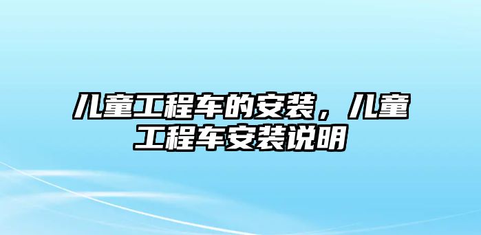 兒童工程車的安裝，兒童工程車安裝說明