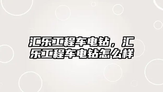 匯樂工程車電鉆，匯樂工程車電鉆怎么樣