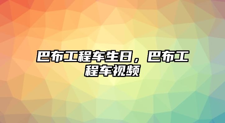 巴布工程車生日，巴布工程車視頻