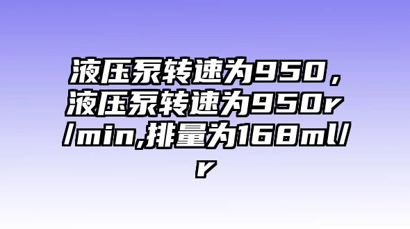 液壓泵轉(zhuǎn)速為950，液壓泵轉(zhuǎn)速為950r/min,排量為168ml/r