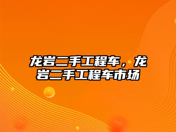 龍巖二手工程車，龍巖二手工程車市場