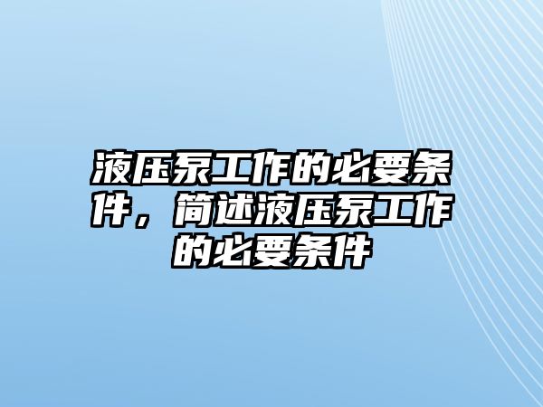 液壓泵工作的必要條件，簡述液壓泵工作的必要條件