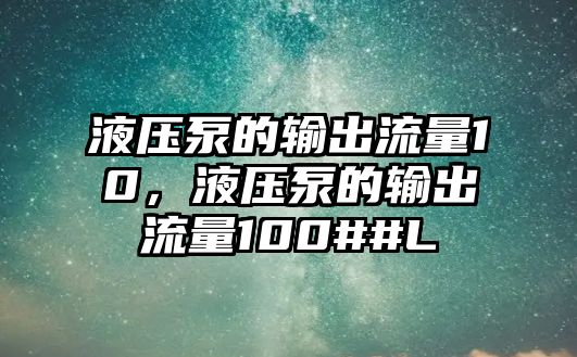 液壓泵的輸出流量10，液壓泵的輸出流量100##L