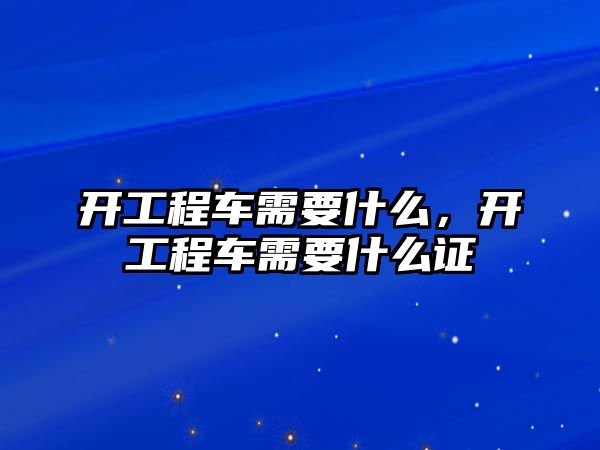 開工程車需要什么，開工程車需要什么證