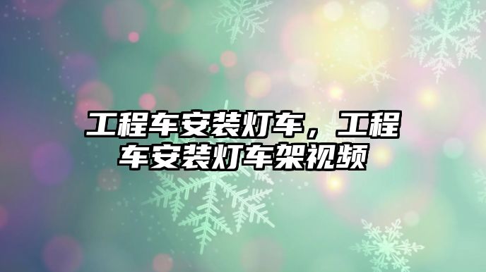 工程車安裝燈車，工程車安裝燈車架視頻