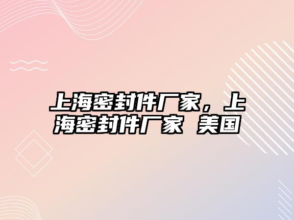 上海密封件廠家，上海密封件廠家 美國