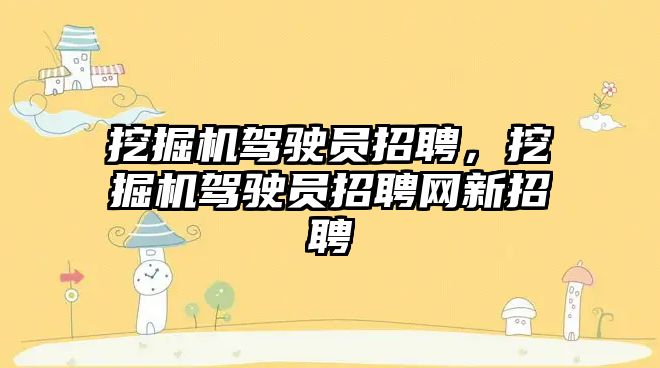 挖掘機駕駛員招聘，挖掘機駕駛員招聘網(wǎng)新招聘