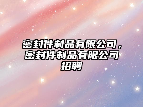 密封件制品有限公司，密封件制品有限公司招聘