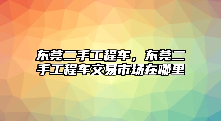 東莞二手工程車，東莞二手工程車交易市場(chǎng)在哪里