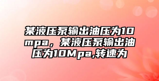 某液壓泵輸出油壓為10mpa，某液壓泵輸出油壓為10Mpa,轉(zhuǎn)速為