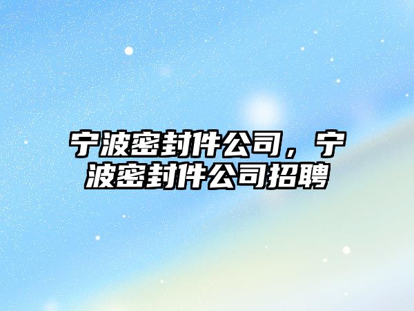 寧波密封件公司，寧波密封件公司招聘