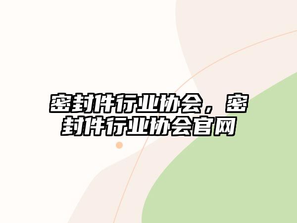 密封件行業(yè)協(xié)會(huì)，密封件行業(yè)協(xié)會(huì)官網(wǎng)