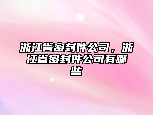 浙江省密封件公司，浙江省密封件公司有哪些