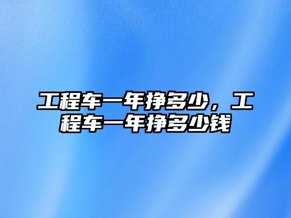 工程車一年掙多少，工程車一年掙多少錢