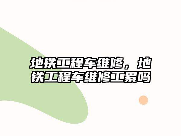 地鐵工程車維修，地鐵工程車維修工累嗎