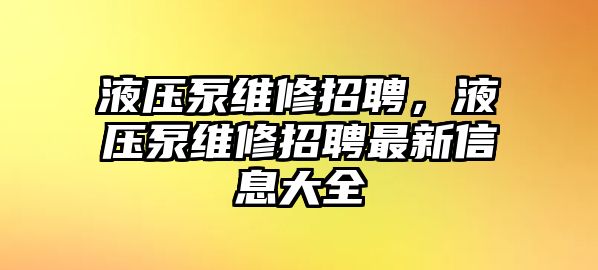 液壓泵維修招聘，液壓泵維修招聘最新信息大全