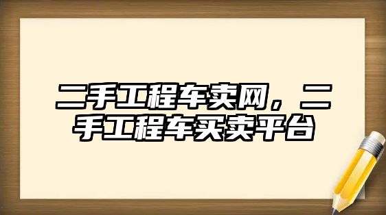 二手工程車賣網(wǎng)，二手工程車買賣平臺