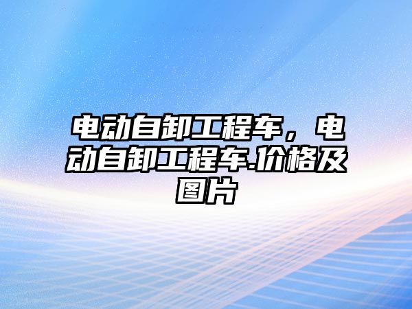 電動自卸工程車，電動自卸工程車.價格及圖片