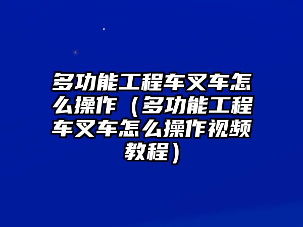 多功能工程車(chē)叉車(chē)怎么操作（多功能工程車(chē)叉車(chē)怎么操作視頻教程）