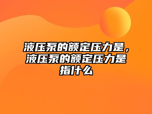 液壓泵的額定壓力是，液壓泵的額定壓力是指什么