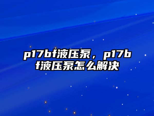 p17bf液壓泵，p17bf液壓泵怎么解決