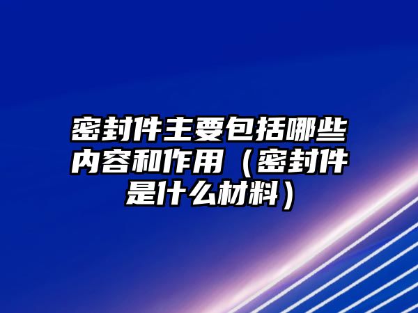 密封件主要包括哪些內(nèi)容和作用（密封件是什么材料）