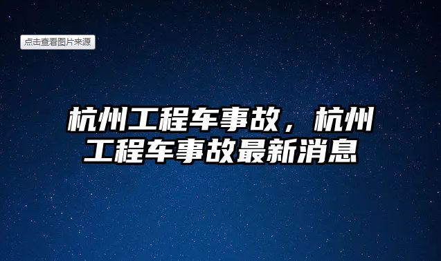 杭州工程車事故，杭州工程車事故最新消息