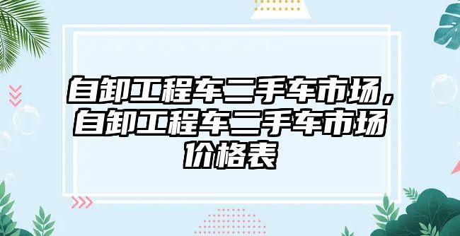 自卸工程車二手車市場，自卸工程車二手車市場價(jià)格表