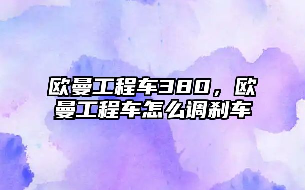 歐曼工程車380，歐曼工程車怎么調(diào)剎車