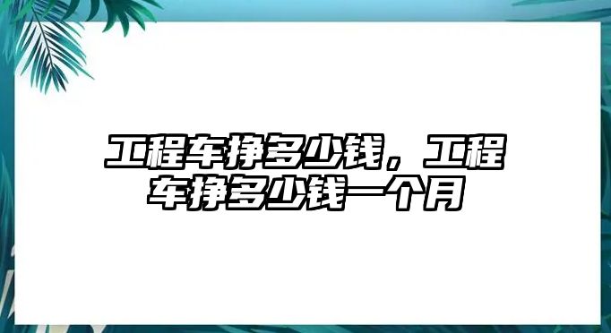 工程車掙多少錢，工程車掙多少錢一個(gè)月