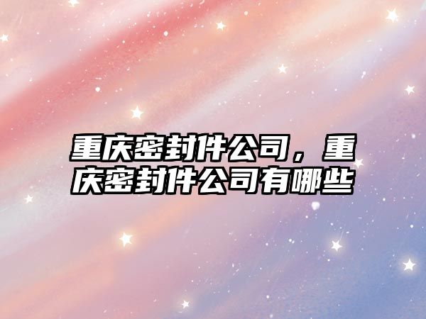 重慶密封件公司，重慶密封件公司有哪些