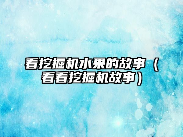 看挖掘機(jī)水果的故事（看看挖掘機(jī)故事）