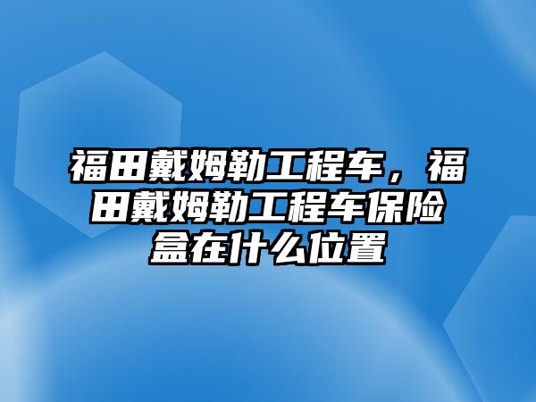 福田戴姆勒工程車，福田戴姆勒工程車保險盒在什么位置