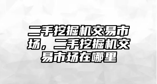 二手挖掘機(jī)交易市場(chǎng)，二手挖掘機(jī)交易市場(chǎng)在哪里