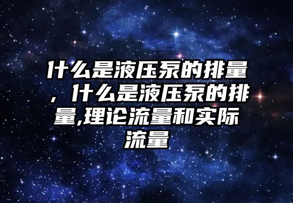 什么是液壓泵的排量，什么是液壓泵的排量,理論流量和實際流量