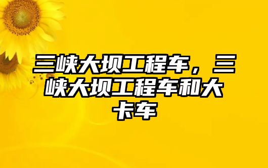 三峽大壩工程車，三峽大壩工程車和大卡車