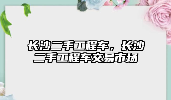 長沙二手工程車，長沙二手工程車交易市場