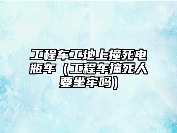 工程車工地上撞死電瓶車（工程車撞死人要坐牢嗎）