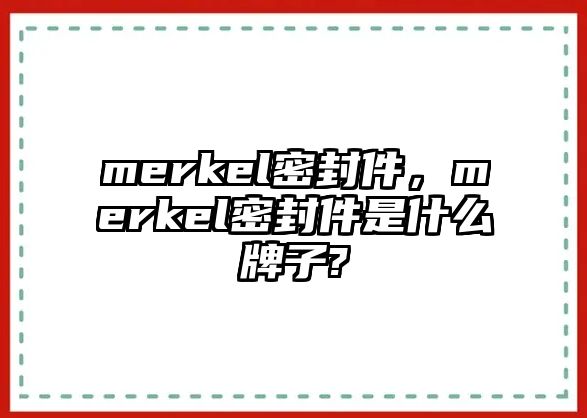 merkel密封件，merkel密封件是什么牌子?