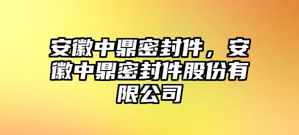 安徽中鼎密封件，安徽中鼎密封件股份有限公司