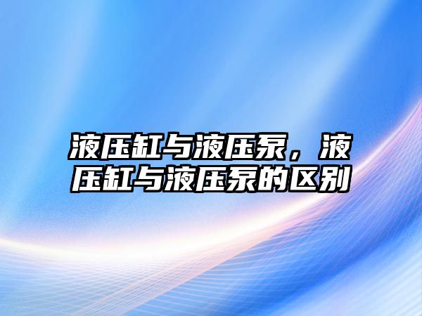 液壓缸與液壓泵，液壓缸與液壓泵的區(qū)別