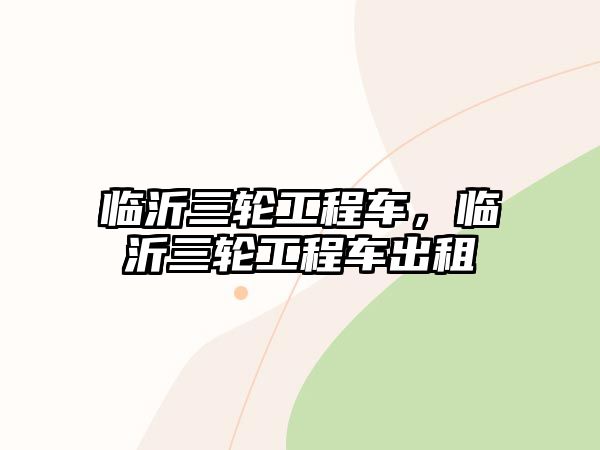 臨沂三輪工程車，臨沂三輪工程車出租