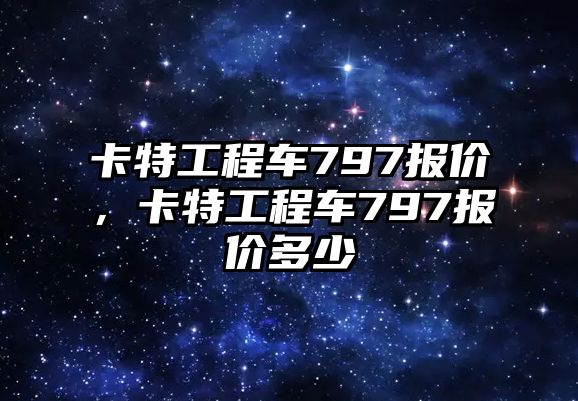 卡特工程車797報(bào)價(jià)，卡特工程車797報(bào)價(jià)多少