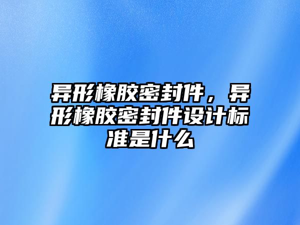 異形橡膠密封件，異形橡膠密封件設(shè)計(jì)標(biāo)準(zhǔn)是什么