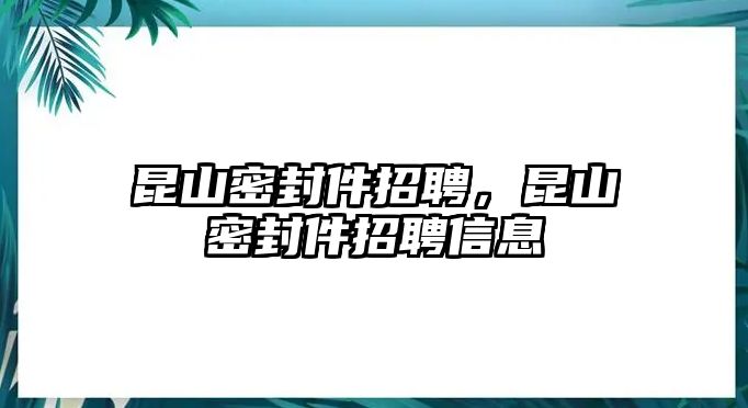 昆山密封件招聘，昆山密封件招聘信息